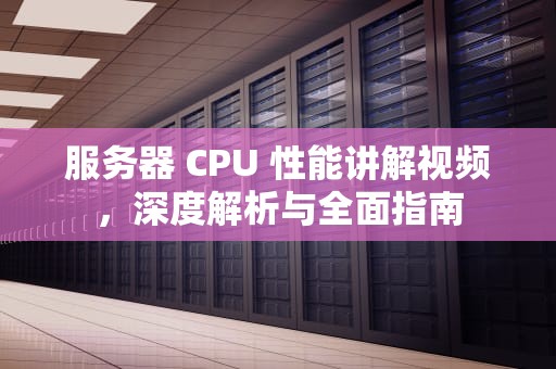 服务器 CPU 性能讲解视频，深度解析与全面指南