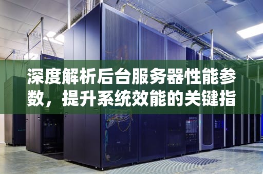 深度解析后台服务器性能参数，提升系统效能的关键指标