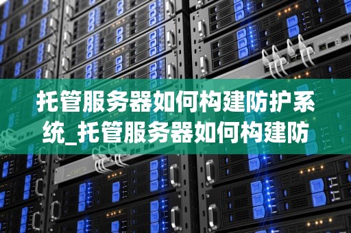 托管服务器如何构建防护系统_托管服务器如何构建防护系统_构建有效的托管服务器防护系统