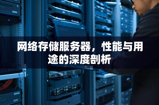 网络存储服务器，性能与用途的深度剖析