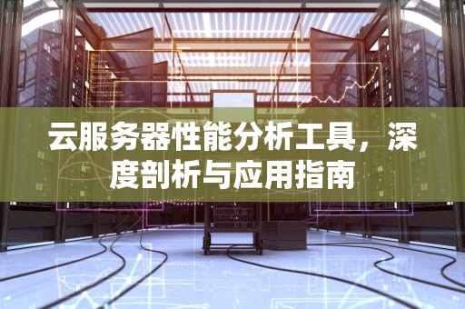 云服务器性能分析工具，深度剖析与应用指南