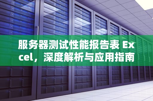 服务器测试性能报告表 Excel，深度解析与应用指南