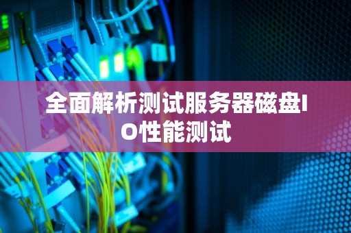 全面解析测试服务器磁盘IO性能测试