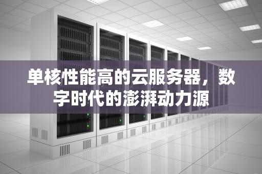 单核性能高的云服务器，数字时代的澎湃动力源