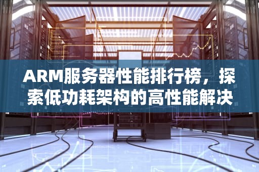 ARM服务器性能排行榜，探索低功耗架构的高性能解决方案