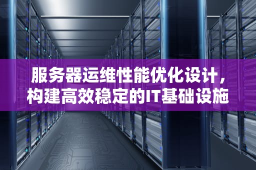 服务器运维性能优化设计，构建高效稳定的IT基础设施