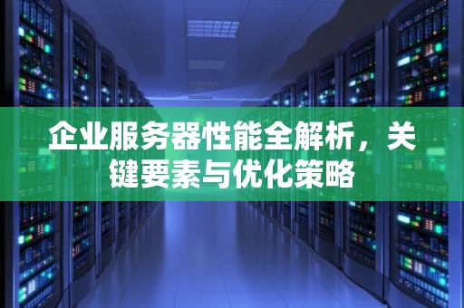 企业服务器性能全解析，关键要素与优化策略