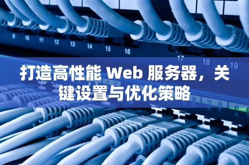 打造高性能 Web 服务器，关键设置与优化策略