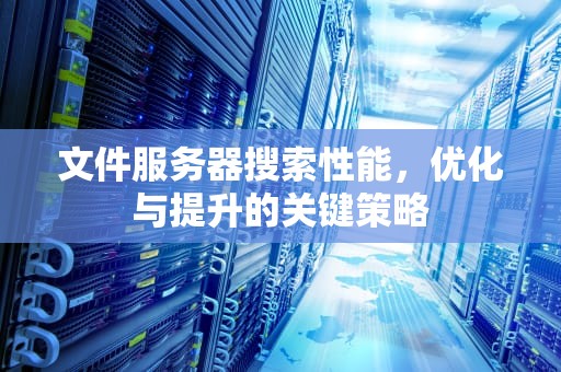 文件服务器搜索性能，优化与提升的关键策略