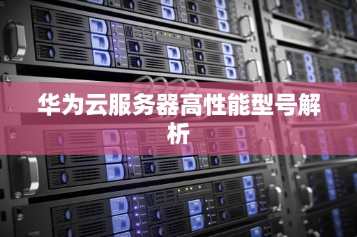 华为云服务器高性能型号解析
