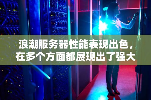 浪潮服务器性能表现出色，在多个方面都展现出了强大的优势。以下是对其性能的详细分析