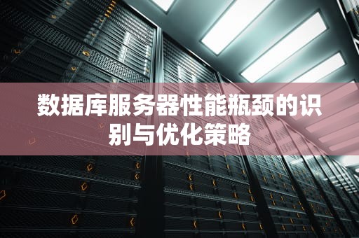 数据库服务器性能瓶颈的识别与优化策略