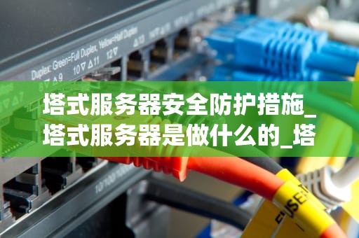 塔式服务器安全防护措施_塔式服务器是做什么的_塔式服务器安全防护措施