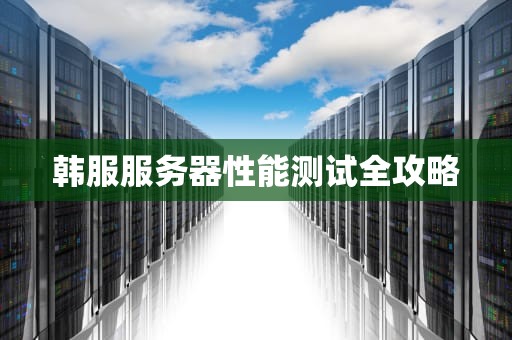 韩服服务器性能测试全攻略