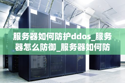 服务器如何防护ddos_服务器怎么防御_服务器如何防护DDoS攻击
