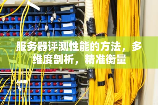 服务器评测性能的方法，多维度剖析，精准衡量