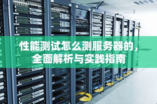 性能测试怎么测服务器的，全面解析与实践指南