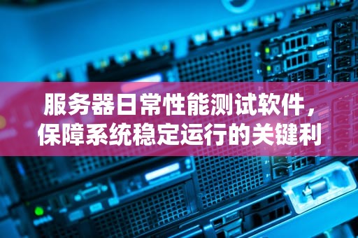 服务器日常性能测试软件，保障系统稳定运行的关键利器