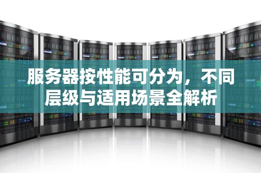 服务器按性能可分为，不同层级与适用场景全解析