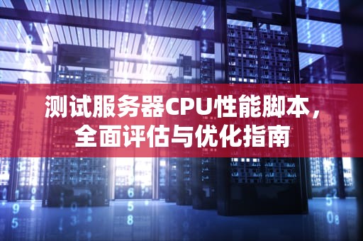测试服务器CPU性能脚本，全面评估与优化指南