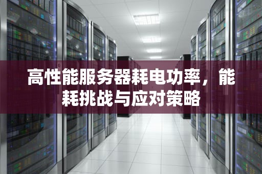 高性能服务器耗电功率，能耗挑战与应对策略