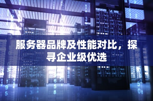 服务器品牌及性能对比，探寻企业级优选