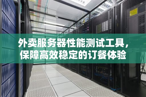 外卖服务器性能测试工具，保障高效稳定的订餐体验