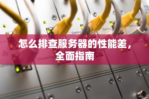 怎么排查服务器的性能差，全面指南