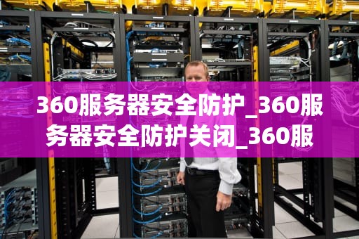 360服务器安全防护_360服务器安全防护关闭_360服务器安全防护：确保企业数据安全的坚实屏障