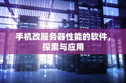 手机改服务器性能的软件，探索与应用