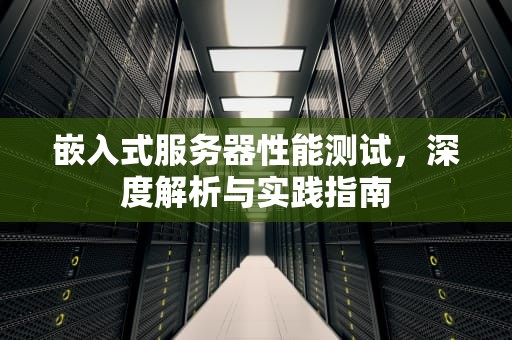 嵌入式服务器性能测试，深度解析与实践指南