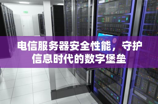 电信服务器安全性能，守护信息时代的数字堡垒