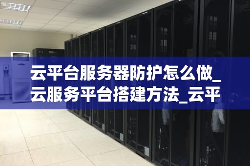 云平台服务器防护怎么做_云服务平台搭建方法_云平台服务器防护的策略与实践