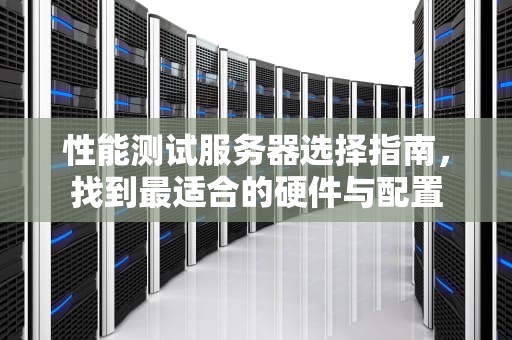 性能测试服务器选择指南，找到最适合的硬件与配置