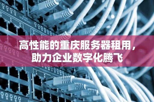 高性能的重庆服务器租用，助力企业数字化腾飞