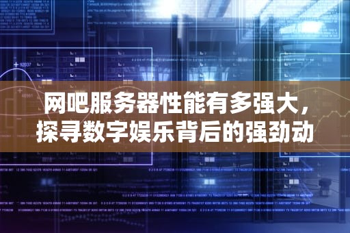 网吧服务器性能有多强大，探寻数字娱乐背后的强劲动力