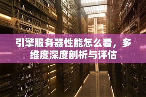 引擎服务器性能怎么看，多维度深度剖析与评估
