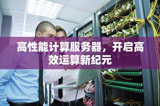 高性能计算服务器，开启高效运算新纪元