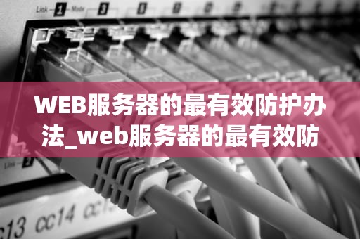 WEB服务器的最有效防护办法_web服务器的最有效防护办法有哪些_WEB服务器的最有效防护办法