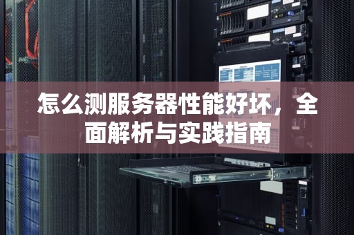 怎么测服务器性能好坏，全面解析与实践指南