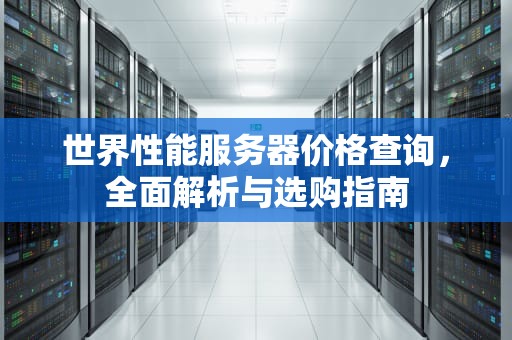 世界性能服务器价格查询，全面解析与选购指南