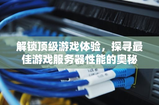 解锁顶级游戏体验，探寻最佳游戏服务器性能的奥秘
