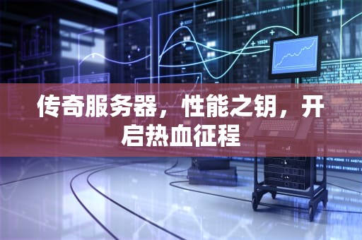 传奇服务器，性能之钥，开启热血征程