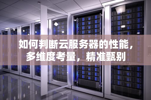 如何判断云服务器的性能，多维度考量，精准甄别