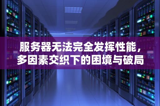服务器无法完全发挥性能，多因素交织下的困境与破局之道