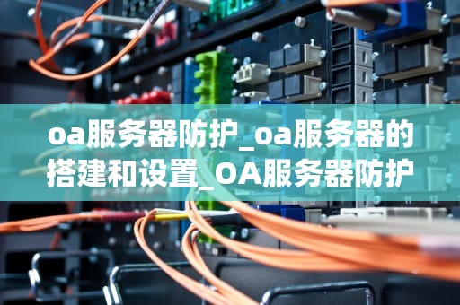 oa服务器防护_oa服务器的搭建和设置_OA服务器防护的重要性及实施策略