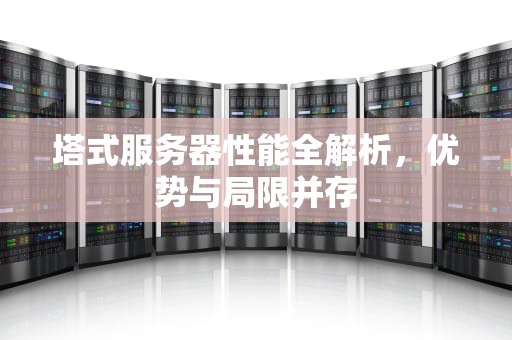 塔式服务器性能全解析，优势与局限并存