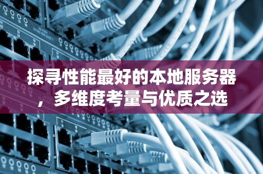探寻性能最好的本地服务器，多维度考量与优质之选