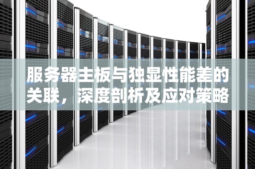 服务器主板与独显性能差的关联，深度剖析及应对策略