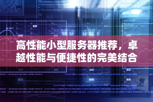 高性能小型服务器推荐，卓越性能与便捷性的完美结合